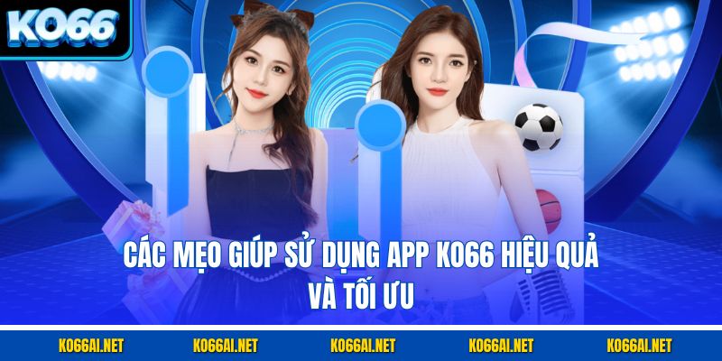 Các mẹo giúp sử dụng app KO66 hiệu quả và tối ưu