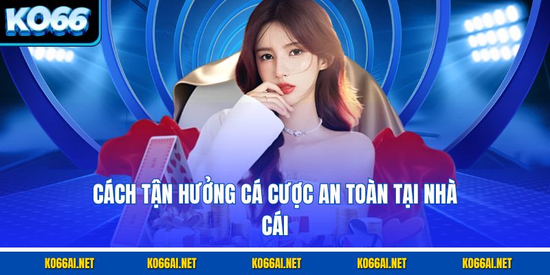 Cách tận hưởng cá cược an toàn tại nhà cái