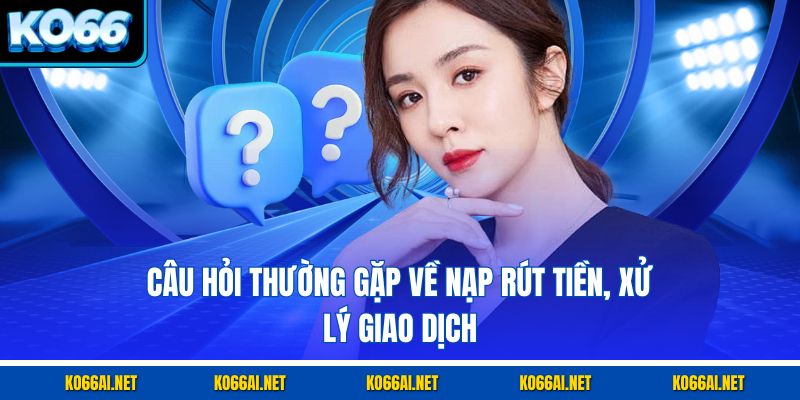 Câu hỏi thường gặp về nạp rút tiền, xử lý giao dịch