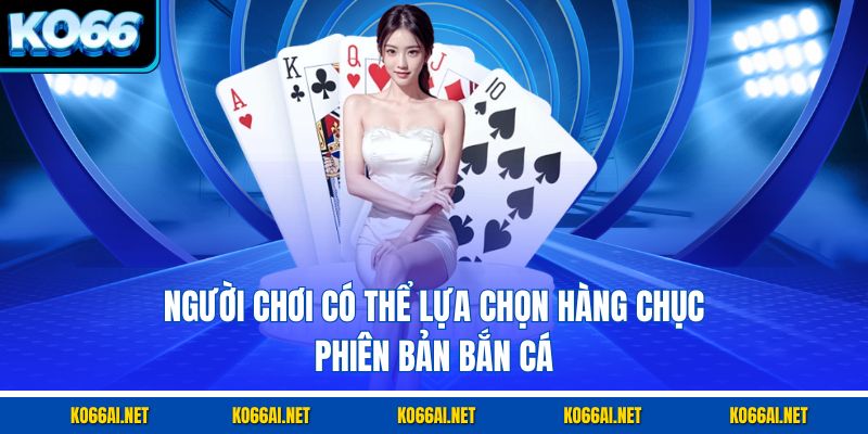 Người chơi có thể lựa chọn hàng chục phiên bản bắn cá 